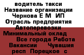 водитель такси › Название организации ­ Чернова Е.М, ИП › Отрасль предприятия ­ Автоперевозки › Минимальный оклад ­ 50 000 - Все города Работа » Вакансии   . Чувашия респ.,Порецкое. с.